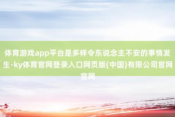 体育游戏app平台是多样令东说念主不安的事情发生-ky体育官网登录入口网页版(中国)有限公司官网
