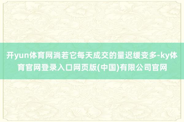 开yun体育网淌若它每天成交的量迟缓变多-ky体育官网登录入口网页版(中国)有限公司官网