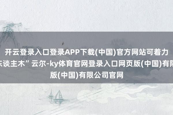 开云登录入口登录APP下载(中国)官方网站可着力呢？“三东谈主木”云尔-ky体育官网登录入口网页版(中国)有限公司官网