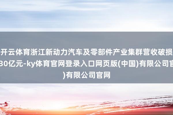 开云体育浙江新动力汽车及零部件产业集群营收破损9230亿元-ky体育官网登录入口网页版(中国)有限公司官网