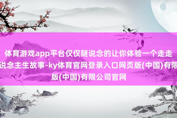 体育游戏app平台仅仅隧说念的让你体验一个走走停停的东说念主生故事-ky体育官网登录入口网页版(中国)有限公司官网