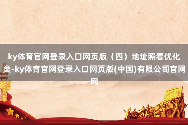 ky体育官网登录入口网页版　　（四）地址照看优化类-ky体育官网登录入口网页版(中国)有限公司官网