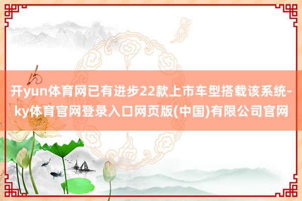 开yun体育网已有进步22款上市车型搭载该系统-ky体育官网登录入口网页版(中国)有限公司官网