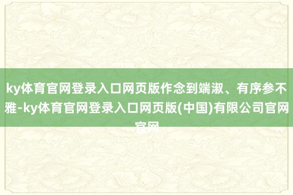 ky体育官网登录入口网页版作念到端淑、有序参不雅-ky体育官网登录入口网页版(中国)有限公司官网