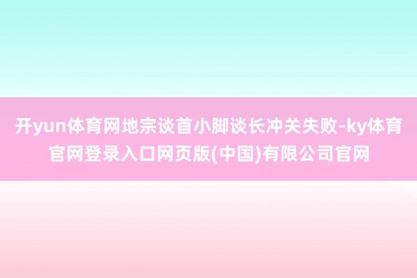 开yun体育网地宗谈首小脚谈长冲关失败-ky体育官网登录入口网页版(中国)有限公司官网