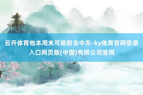 云开体育他本周末可能前去中东-ky体育官网登录入口网页版(中国)有限公司官网