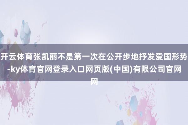 开云体育张凯丽不是第一次在公开步地抒发爱国形势-ky体育官网登录入口网页版(中国)有限公司官网