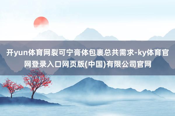 开yun体育网裂可宁膏体包裹总共需求-ky体育官网登录入口网页版(中国)有限公司官网