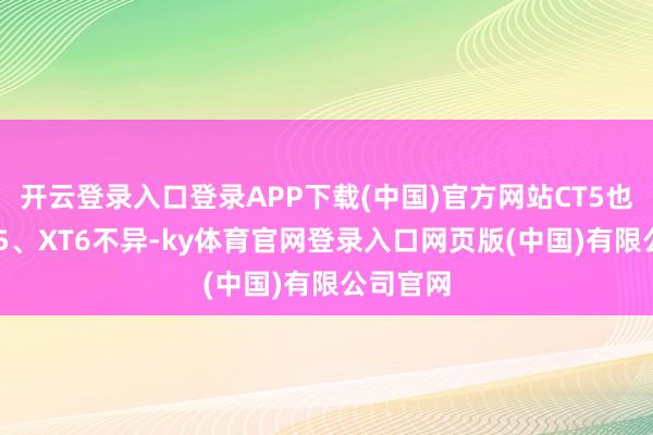 开云登录入口登录APP下载(中国)官方网站CT5也要跟XT5、XT6不异-ky体育官网登录入口网页版(中国)有限公司官网