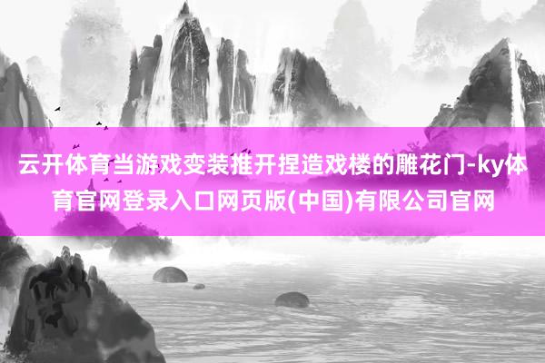 云开体育当游戏变装推开捏造戏楼的雕花门-ky体育官网登录入口网页版(中国)有限公司官网