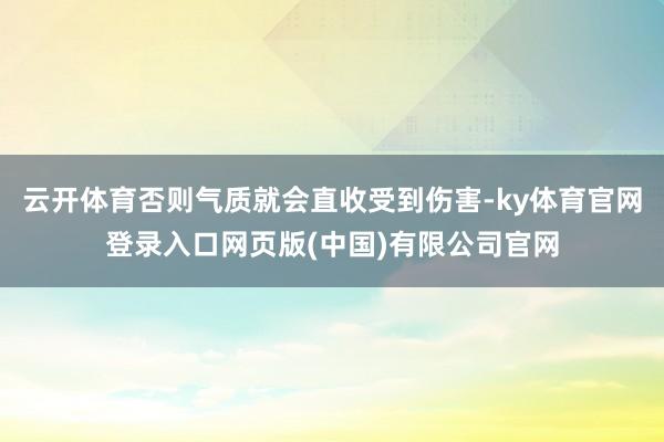 云开体育否则气质就会直收受到伤害-ky体育官网登录入口网页版(中国)有限公司官网