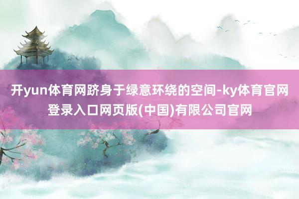 开yun体育网跻身于绿意环绕的空间-ky体育官网登录入口网页版(中国)有限公司官网
