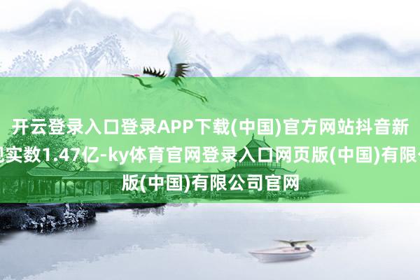 开云登录入口登录APP下载(中国)官方网站抖音新增小城现实数1.47亿-ky体育官网登录入口网页版(中国)有限公司官网