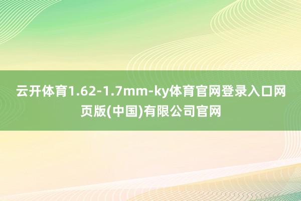 云开体育1.62-1.7mm-ky体育官网登录入口网页版(中国)有限公司官网