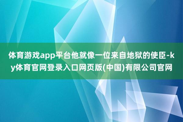 体育游戏app平台他就像一位来自地狱的使臣-ky体育官网登录入口网页版(中国)有限公司官网