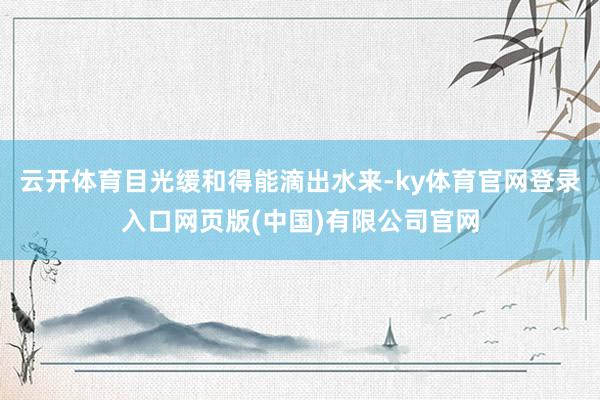 云开体育目光缓和得能滴出水来-ky体育官网登录入口网页版(中国)有限公司官网