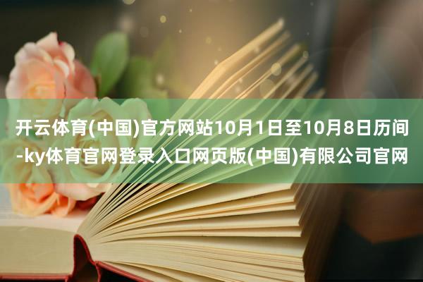 开云体育(中国)官方网站10月1日至10月8日历间-ky体育官网登录入口网页版(中国)有限公司官网