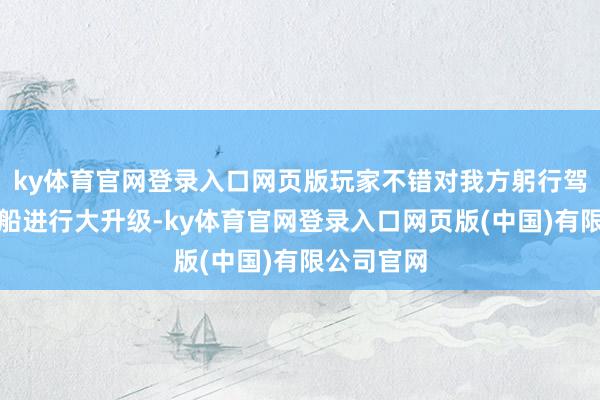 ky体育官网登录入口网页版玩家不错对我方躬行驾驶的小飞船进行大升级-ky体育官网登录入口网页版(中国)有限公司官网