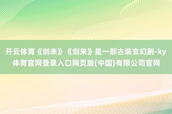 开云体育《剑来》《剑来》是一部古装玄幻剧-ky体育官网登录入口网页版(中国)有限公司官网