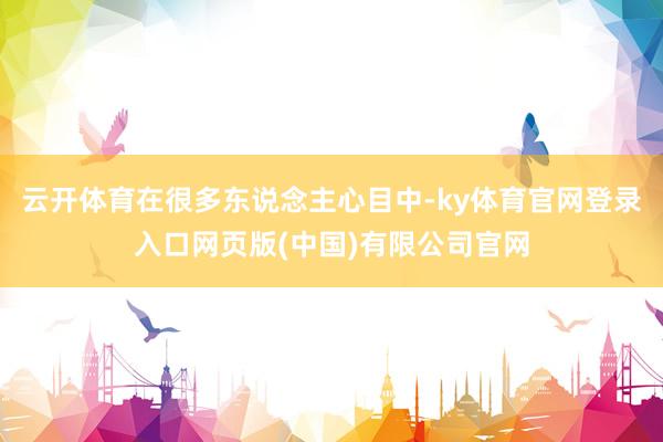 云开体育在很多东说念主心目中-ky体育官网登录入口网页版(中国)有限公司官网