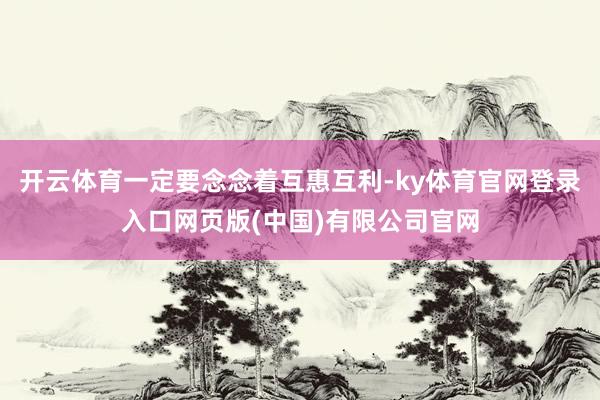 开云体育一定要念念着互惠互利-ky体育官网登录入口网页版(中国)有限公司官网