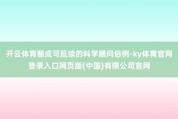 开云体育酿成可延续的科学顾问俗例-ky体育官网登录入口网页版(中国)有限公司官网