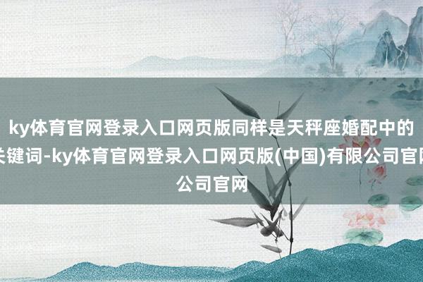 ky体育官网登录入口网页版同样是天秤座婚配中的关键词-ky体育官网登录入口网页版(中国)有限公司官网