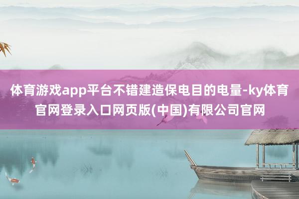 体育游戏app平台不错建造保电目的电量-ky体育官网登录入口网页版(中国)有限公司官网