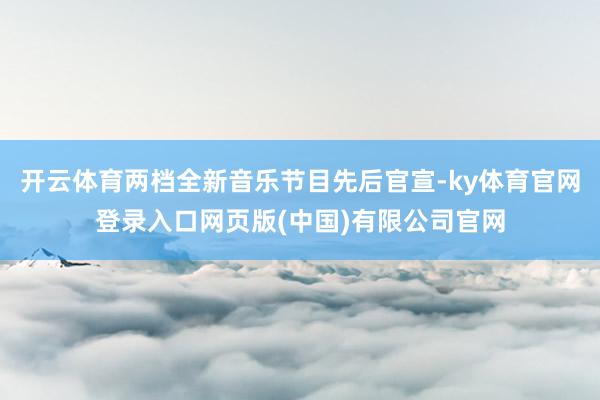 开云体育两档全新音乐节目先后官宣-ky体育官网登录入口网页版(中国)有限公司官网