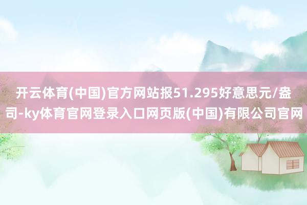 开云体育(中国)官方网站报51.295好意思元/盎司-ky体育官网登录入口网页版(中国)有限公司官网