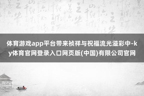 体育游戏app平台带来祯祥与祝福流光溢彩中-ky体育官网登录入口网页版(中国)有限公司官网
