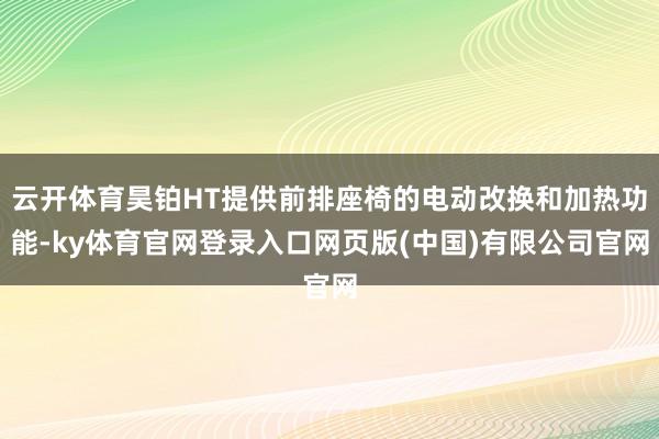云开体育昊铂HT提供前排座椅的电动改换和加热功能-ky体育官网登录入口网页版(中国)有限公司官网