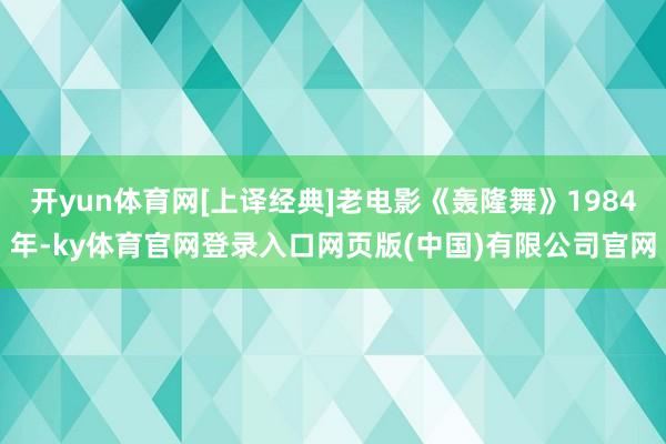 开yun体育网[上译经典]老电影《轰隆舞》1984年-ky体育官网登录入口网页版(中国)有限公司官网