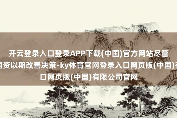 开云登录入口登录APP下载(中国)官方网站尽管这次拟引入国资以期改善决策-ky体育官网登录入口网页版(中国)有限公司官网