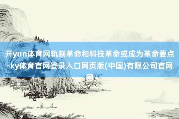 开yun体育网轨制革命和科技革命或成为革命要点-ky体育官网登录入口网页版(中国)有限公司官网