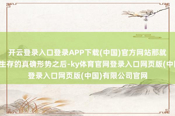 开云登录入口登录APP下载(中国)官方网站那就是在走漏领会了生存的真确形势之后-ky体育官网登录入口网页版(中国)有限公司官网