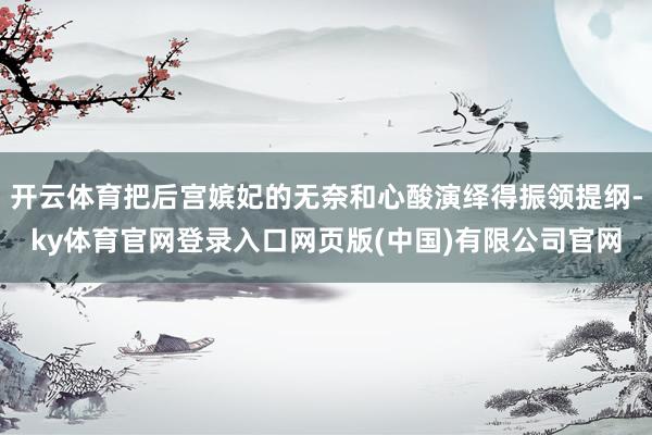 开云体育把后宫嫔妃的无奈和心酸演绎得振领提纲-ky体育官网登录入口网页版(中国)有限公司官网