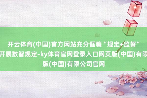 开云体育(中国)官方网站充分诓骗“规定+监督”数字应用开展数智规定-ky体育官网登录入口网页版(中国)有限公司官网