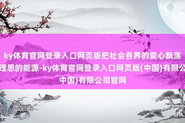 ky体育官网登录入口网页版把社会各界的爱心飘荡为追求理思的能源-ky体育官网登录入口网页版(中国)有限公司官网