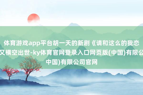 体育游戏app平台胡一天的新剧《请和这么的我恋爱吧》又横空出世-ky体育官网登录入口网页版(中国)有限公司官网