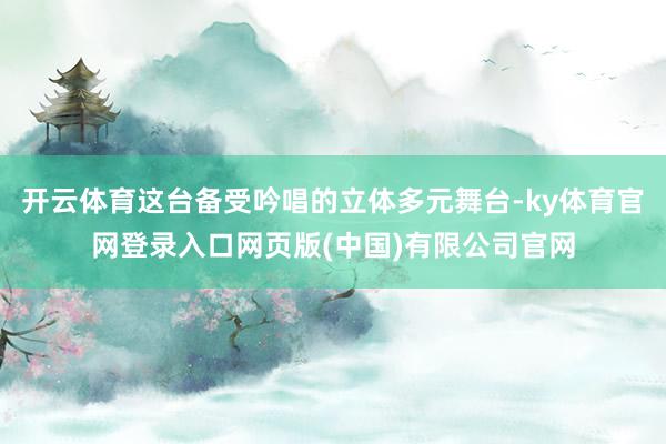 开云体育这台备受吟唱的立体多元舞台-ky体育官网登录入口网页版(中国)有限公司官网