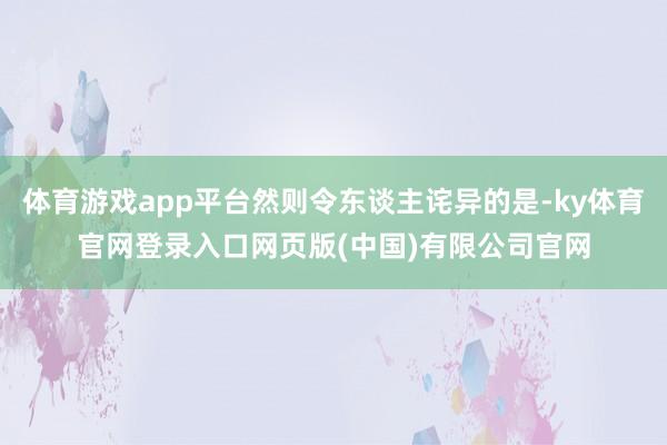 体育游戏app平台然则令东谈主诧异的是-ky体育官网登录入口网页版(中国)有限公司官网