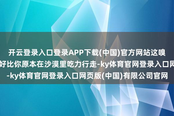 开云登录入口登录APP下载(中国)官方网站这嗅觉险些不要太爽！这就好比你原本在沙漠里吃力行走-ky体育官网登录入口网页版(中国)有限公司官网