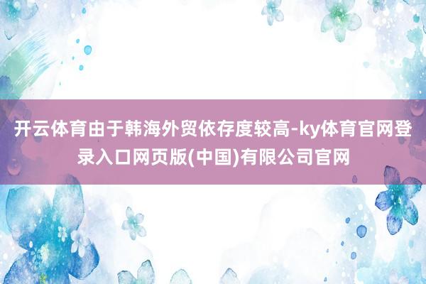 开云体育由于韩海外贸依存度较高-ky体育官网登录入口网页版(中国)有限公司官网