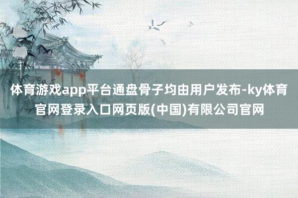 体育游戏app平台通盘骨子均由用户发布-ky体育官网登录入口网页版(中国)有限公司官网