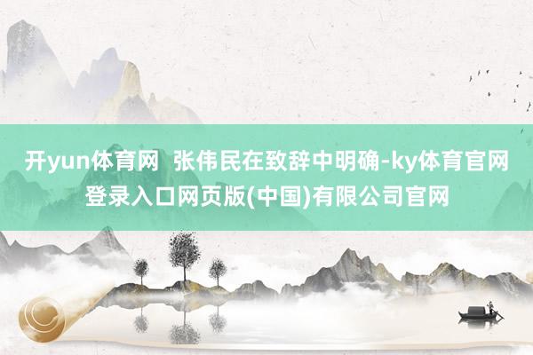 开yun体育网 张伟民在致辞中明确-ky体育官网登录入口网页版(中国)有限公司官网