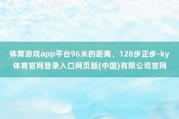 体育游戏app平台96米的距离、128步正步-ky体育官网登录入口网页版(中国)有限公司官网