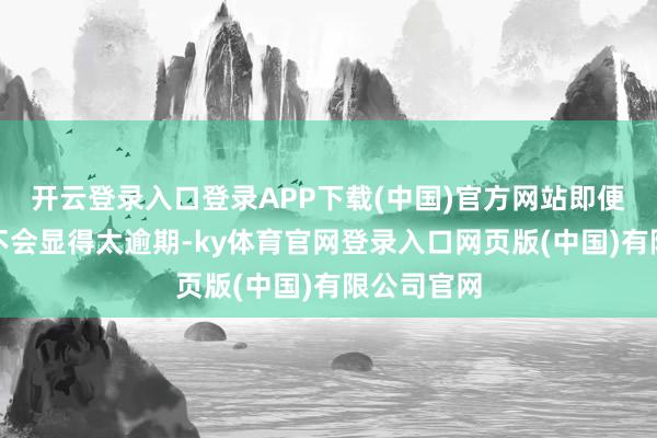 开云登录入口登录APP下载(中国)官方网站即便到今天也不会显得太逾期-ky体育官网登录入口网页版(中国)有限公司官网