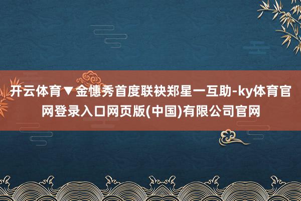 开云体育▼金憓秀首度联袂郑星一互助-ky体育官网登录入口网页版(中国)有限公司官网