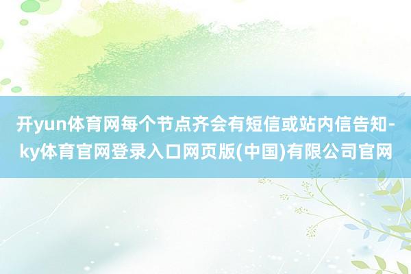 开yun体育网每个节点齐会有短信或站内信告知-ky体育官网登录入口网页版(中国)有限公司官网